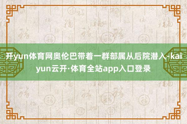开yun体育网奥伦巴带着一群部属从后院潜入-kaiyun云开·体育全站app入口登录