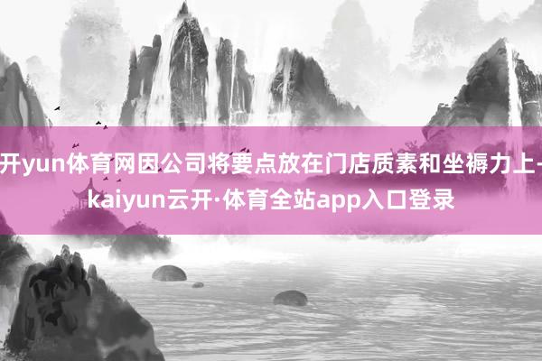 开yun体育网因公司将要点放在门店质素和坐褥力上-kaiyun云开·体育全站app入口登录