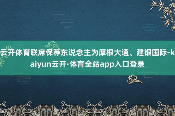 云开体育联席保荐东说念主为摩根大通、建银国际-kaiyun云开·体育全站app入口登录