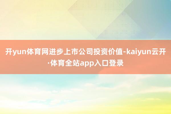 开yun体育网进步上市公司投资价值-kaiyun云开·体育全站app入口登录
