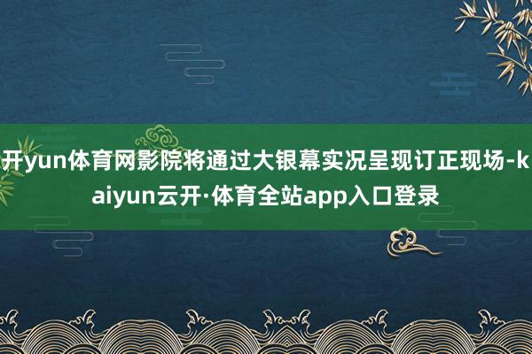 开yun体育网影院将通过大银幕实况呈现订正现场-kaiyun云开·体育全站app入口登录