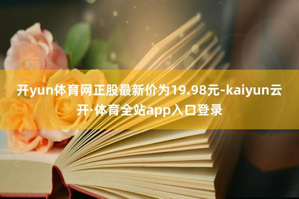 开yun体育网正股最新价为19.98元-kaiyun云开·体育全站app入口登录