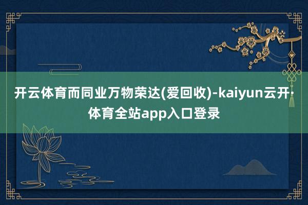 开云体育而同业万物荣达(爱回收)-kaiyun云开·体育全站app入口登录