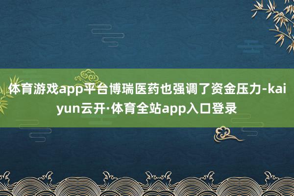 体育游戏app平台博瑞医药也强调了资金压力-kaiyun云开·体育全站app入口登录