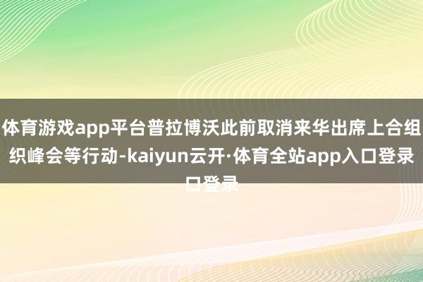 体育游戏app平台普拉博沃此前取消来华出席上合组织峰会等行动-kaiyun云开·体育全站app入口登录