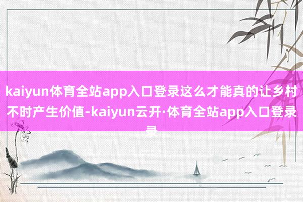 kaiyun体育全站app入口登录这么才能真的让乡村不时产生价值-kaiyun云开·体育全站app入口登录