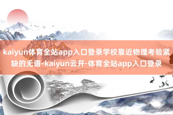 kaiyun体育全站app入口登录学校靠近物理考验紧缺的无语-kaiyun云开·体育全站app入口登录
