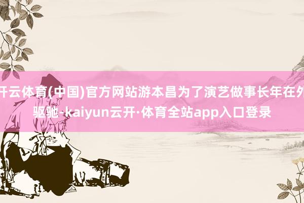 开云体育(中国)官方网站游本昌为了演艺做事长年在外驱驰-kaiyun云开·体育全站app入口登录