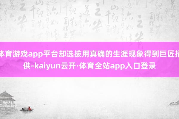 体育游戏app平台却选拔用真确的生涯现象得到巨匠招供-kaiyun云开·体育全站app入口登录