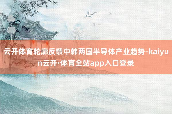 云开体育轮廓反馈中韩两国半导体产业趋势-kaiyun云开·体育全站app入口登录