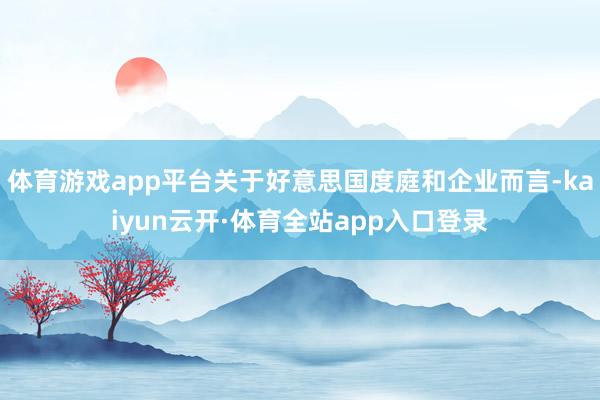 体育游戏app平台关于好意思国度庭和企业而言-kaiyun云开·体育全站app入口登录