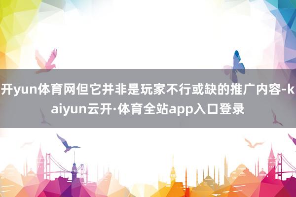 开yun体育网但它并非是玩家不行或缺的推广内容-kaiyun云开·体育全站app入口登录