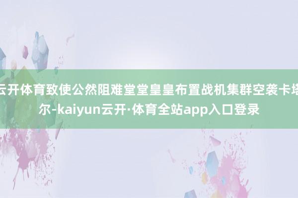 云开体育致使公然阻难堂堂皇皇布置战机集群空袭卡塔尔-kaiyun云开·体育全站app入口登录