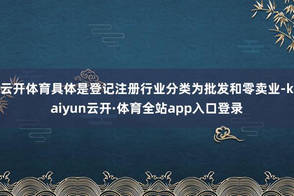 云开体育具体是登记注册行业分类为批发和零卖业-kaiyun云开·体育全站app入口登录