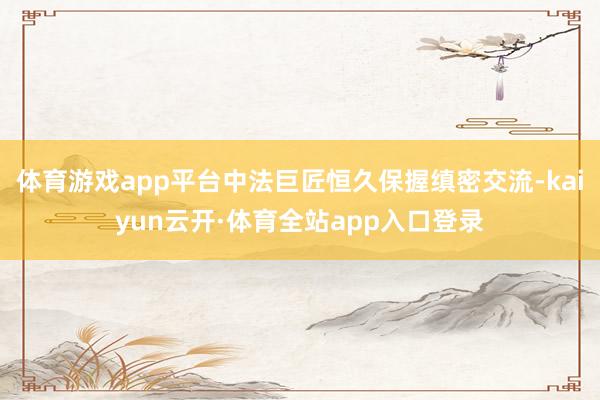体育游戏app平台中法巨匠恒久保握缜密交流-kaiyun云开·体育全站app入口登录