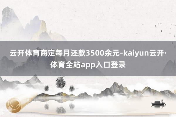云开体育商定每月还款3500余元-kaiyun云开·体育全站app入口登录