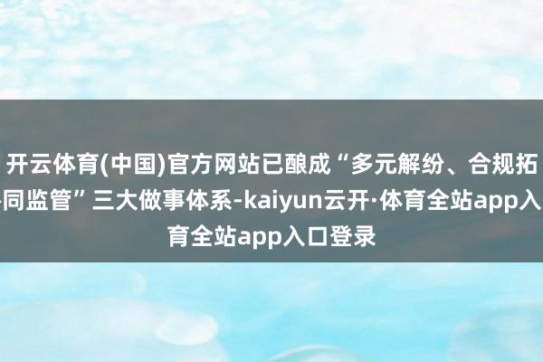 开云体育(中国)官方网站已酿成“多元解纷、合规拓荒、协同监管”三大做事体系-kaiyun云开·体育全站app入口登录