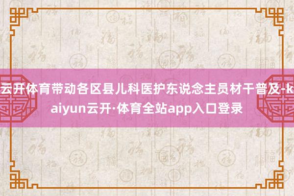 云开体育带动各区县儿科医护东说念主员材干普及-kaiyun云开·体育全站app入口登录