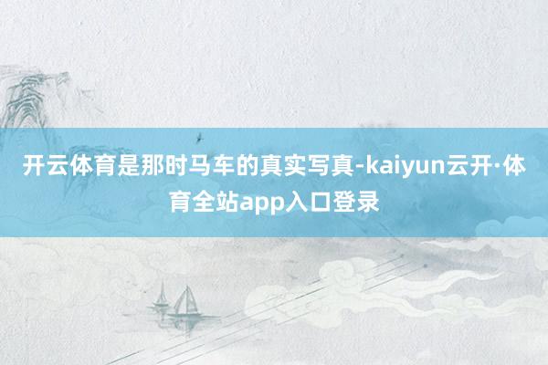 开云体育是那时马车的真实写真-kaiyun云开·体育全站app入口登录