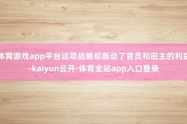 体育游戏app平台这项战略却轰动了官员和田主的利益-kaiyun云开·体育全站app入口登录