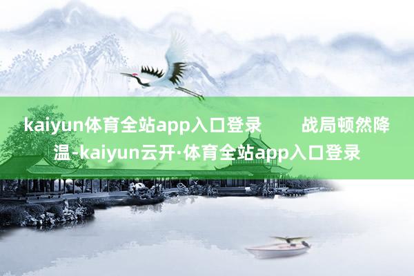 kaiyun体育全站app入口登录        战局顿然降温-kaiyun云开·体育全站app入口登录