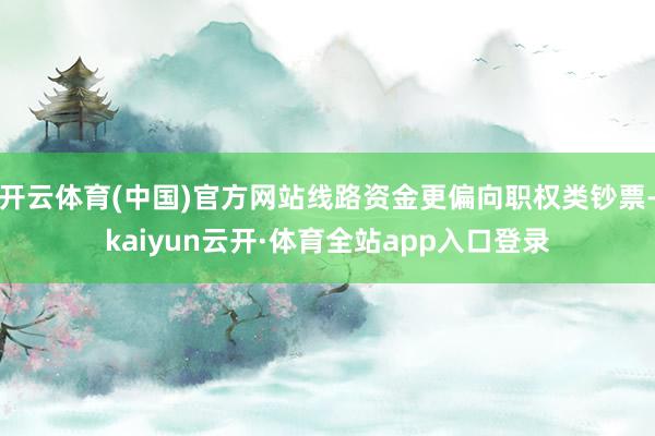 开云体育(中国)官方网站线路资金更偏向职权类钞票-kaiyun云开·体育全站app入口登录