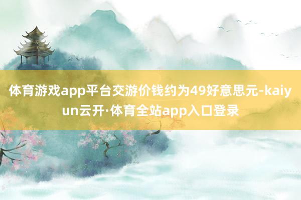 体育游戏app平台交游价钱约为49好意思元-kaiyun云开·体育全站app入口登录