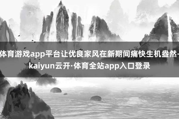 体育游戏app平台让优良家风在新期间痛快生机盎然-kaiyun云开·体育全站app入口登录