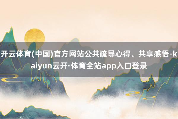 开云体育(中国)官方网站公共疏导心得、共享感悟-kaiyun云开·体育全站app入口登录