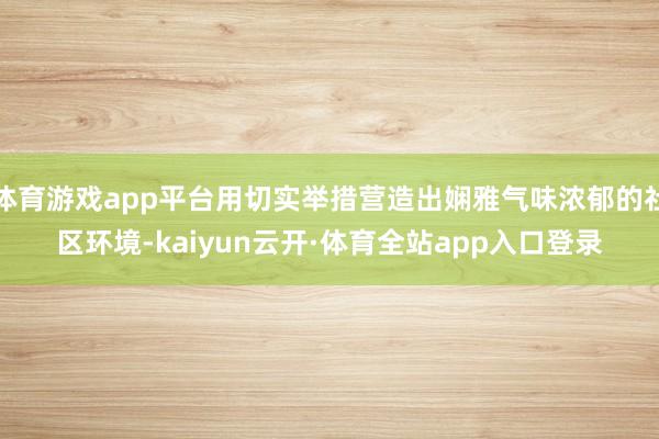 体育游戏app平台用切实举措营造出娴雅气味浓郁的社区环境-kaiyun云开·体育全站app入口登录