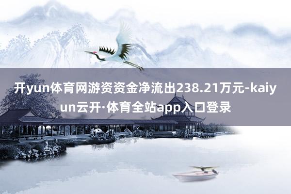 开yun体育网游资资金净流出238.21万元-kaiyun云开·体育全站app入口登录