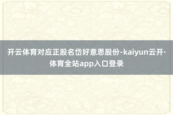 开云体育对应正股名岱好意思股份-kaiyun云开·体育全站app入口登录