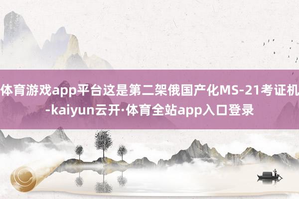 体育游戏app平台这是第二架俄国产化MS-21考证机-kaiyun云开·体育全站app入口登录