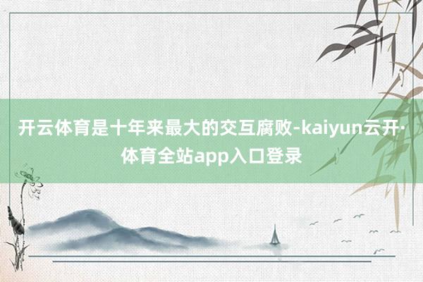 开云体育是十年来最大的交互腐败-kaiyun云开·体育全站app入口登录