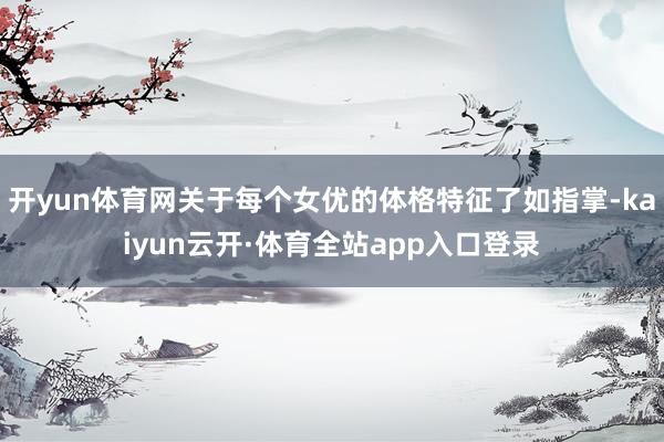 开yun体育网关于每个女优的体格特征了如指掌-kaiyun云开·体育全站app入口登录