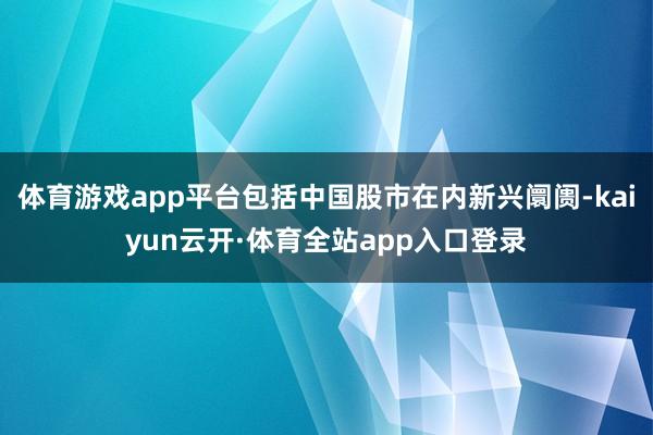 体育游戏app平台包括中国股市在内新兴阛阓-kaiyun云开·体育全站app入口登录