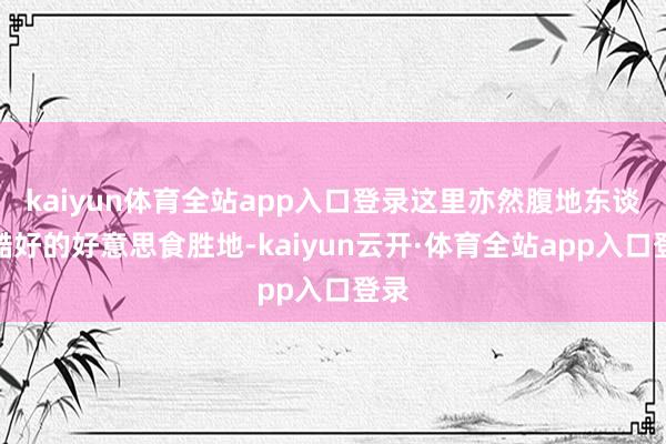 kaiyun体育全站app入口登录这里亦然腹地东谈主酷好的好意思食胜地-kaiyun云开·体育全站app入口登录