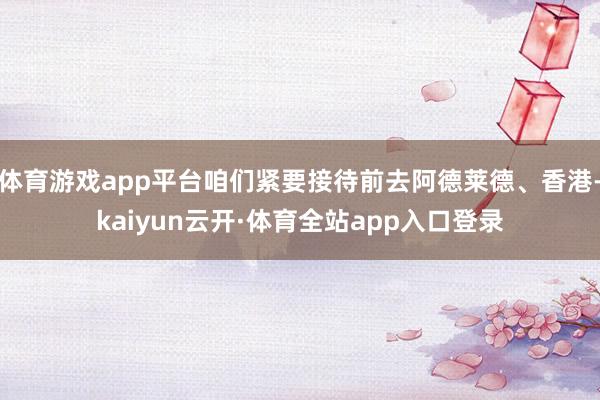 体育游戏app平台咱们紧要接待前去阿德莱德、香港-kaiyun云开·体育全站app入口登录