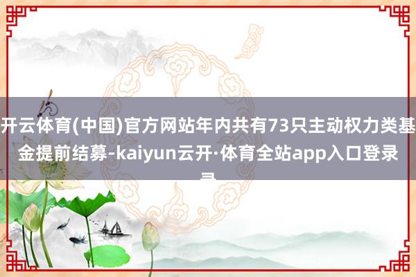 开云体育(中国)官方网站年内共有73只主动权力类基金提前结募-kaiyun云开·体育全站app入口登录