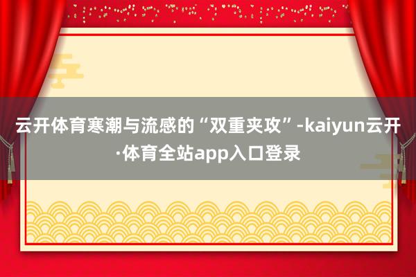 云开体育寒潮与流感的“双重夹攻”-kaiyun云开·体育全站app入口登录