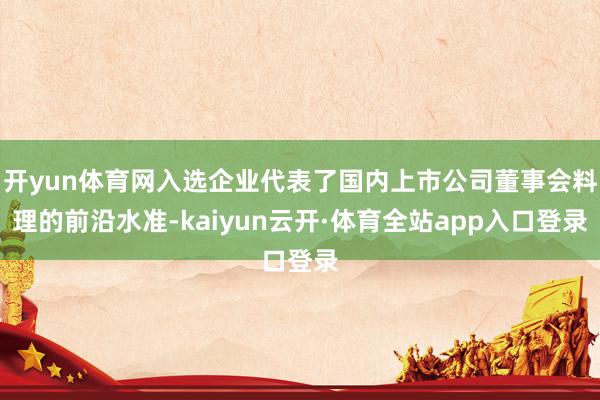 开yun体育网入选企业代表了国内上市公司董事会料理的前沿水准-kaiyun云开·体育全站app入口登录