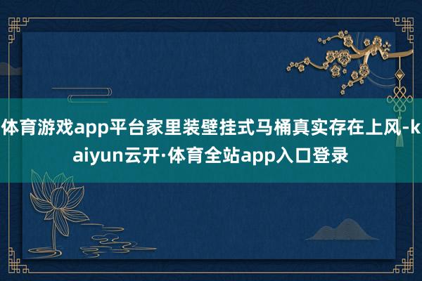 体育游戏app平台家里装壁挂式马桶真实存在上风-kaiyun云开·体育全站app入口登录