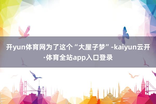 开yun体育网为了这个“大屋子梦”-kaiyun云开·体育全站app入口登录