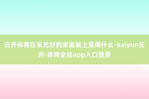 云开体育在采光好的家庭装上莫得什么-kaiyun云开·体育全站app入口登录